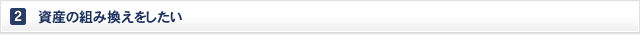 2. 資産の組み換えをしたい