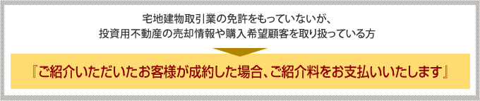 『ご紹介いただいたお客様が成約した場合、ご紹介料をお支払いいたします』